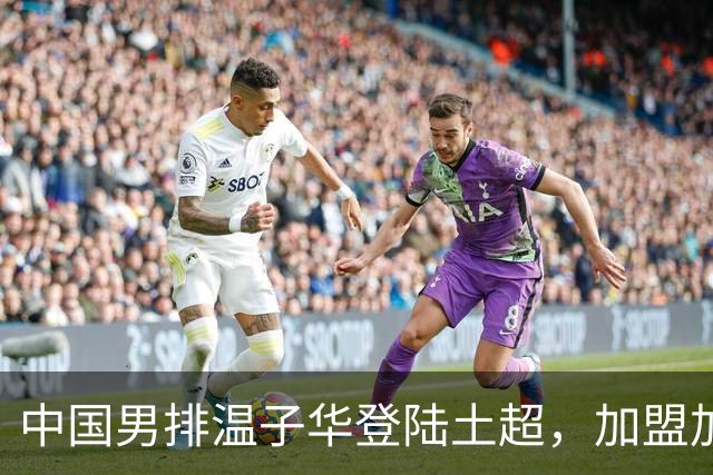 中国男排温子华登陆土超，加盟加济安泰普青年体育俱乐部