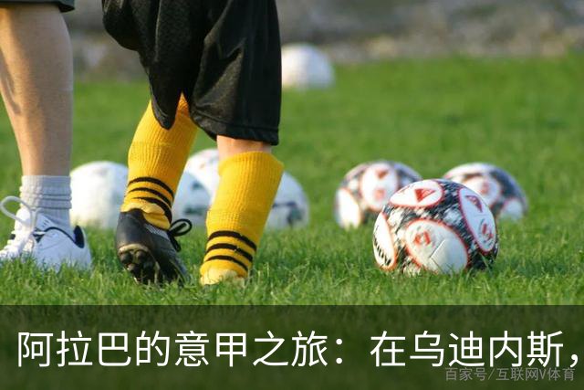 阿拉巴的意甲之旅：在乌迪内斯，责任与热情同行！