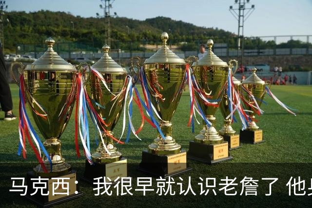 马克西：我很早就认识老詹了 他身上最大的特质就是谦逊